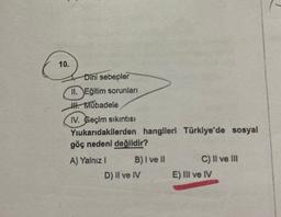 10.
Dini sebepler
II. Eğitim sorunları
III. Mübadele
IV. Geçim sıkıntısı
Yıukarıdakilerden hangileri Türkiye'de sosyal
göç nedeni değildir?
A) Yalnız I
B) I ve II
D) II ve IV
C) II ve III
E) III ve IV