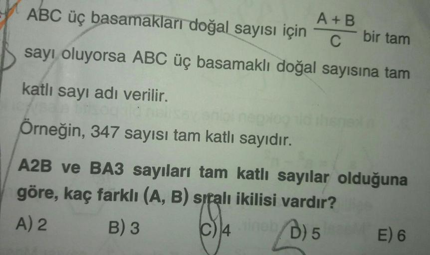 A+B
ABC üç basamakları doğal sayısı için
bir tam
C
sayı oluyorsa ABC üç basamaklı doğal sayısına tam
katlı sayı adı verilir.
anigi neplog
Örneğin, 347 sayısı tam katlı sayıdır.
A2B ve BA3 sayıları tam katlı sayılar olduğuna
göre, kaç farklı (A, B) sıralı i