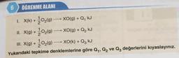 6
ÖĞRENME ALANI
-
XO(g) + Q₁ kJ
- XO(g) + Q₂ kJ
1. X(k)+10₂(9)
II. X(g) +
O₂(g)
III. X(g) + O₂(g)
O₂(g) →→→ XO(k) + Q₂ kJ
Yukarıdaki tepkime denklemlerine göre Q₁, Q₂ ve Q3 değerlerini kıyaslayınız.
-