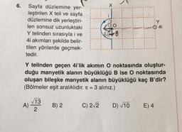 6.
Sayfa düzlemine yer-
leştirilen X teli ve sayfa
düzlemine dik yerleştiri-
len sonsuz uzunluktaki
Y telinden sırasıyla i ve
4i akımları şekilde belir-
tilen yönlerde geçmek-
tedir.
Y telinden geçen 4i'lik akımın O noktasında oluştur-
duğu manyetik alanın büyüklüğü B ise O noktasında
oluşan bileşke manyetik alanın büyüklüğü kaç B'dir?
(Bölmeler eşit aralıklıdır. π = 3 alınız.)
A)
√13
2
B) 2
$310
BEB
C) 2√2
D) √10
E) 4