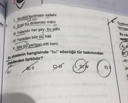 ene
stir?
FAILAR
Sifat
I. Bu son kırılmam vallahi
II. Ecel bu dinlemez mâni
III. Yalandır her şey, bu sahi
IV.Yaradan bilir bu hâli
S.
V. Işte bu perişan etti beni
Bu dizelerin hangisinde "bu" sözcüğü tür bakımından
ötekilerden farklıdır?
B) 11
Cont
A) I
avemio coros elvev
CHIT
elevver sve
xonigebieg
E) V
Cumhuri
konuşuy
Bu cür
aşağia
AG
D
E