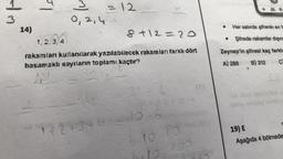 1
3
14)
Is
3
0, 2,4
= 12
8+12=20
1, 2, 3, 4
rakamları kullanılarak yazılabilecek rakamları farklı dört
basamaklı sayıların toplamı kaçtır?
172+346 312.6
6.10.15
10.100
.
Her satırda şifrenin en fr
• Şifrede rakamlar dişine
Zeynep'in şifresi kaç farklu
A) 288
B) 312
C
V
19) E
Aşağıda 4 bölmede