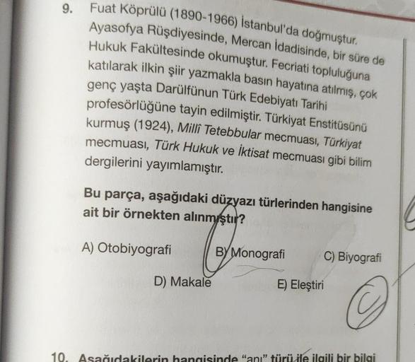 9.
Fuat Köprülü (1890-1966) İstanbul'da doğmuştur.
Ayasofya Rüşdiyesinde, Mercan İdadisinde, bir süre de
Hukuk Fakültesinde okumuştur. Fecriati topluluğuna
katılarak ilkin şiir yazmakla basın hayatına atılmış, çok
genç yaşta Darülfünun Türk Edebiyatı Tarih