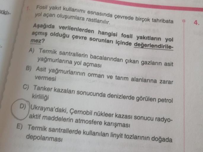 arklı-
1. Fosil yakıt kullanımı esnasında çevrede birçok tahribata
yol açan oluşumlara rastlanılır.
Aşağıda verilenlerden hangisi fosil yakıtların yol
açmış olduğu çevre sorunları içinde değerlendirile-
mez?
A) Termik santrallerin bacalarından çıkan gazlar