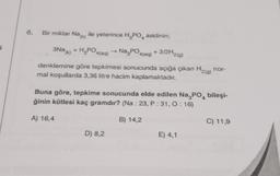 6.
Bir miktar Na (k) ile yeterince H₂PO asidinin;
3Na(k) + H₂PO4(aq) Na PO
+3/2H2(g)
denklemine göre tepkimesi sonucunda açığa çıkan H₂(g) nor-
mal koşullarda 3,36 litre hacim kaplamaktadır.
Buna göre, tepkime sonucunda elde edilen Na3PO4 bileşi-
ğinin kütlesi kaç gramdır? (Na: 23, P: 31, 0:16)
A) 16,4
4(aq)
D) 8,2
B) 14,2
E) 4,1
C) 11,9