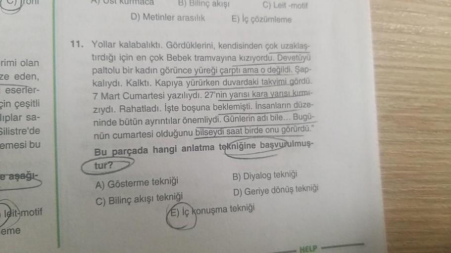 rimi olan
ze eden,
eserler-
çin çeşitli
liplar sa-
Silistre'de
emesi bu
e aşağı-
leit-motif
eme
B) Bilinç akışı
D) Metinler arasılık
A) Gösterme tekniği
C) Bilinç akışı tekniği
C) Leit-motif
E) İç çözümleme
11. Yollar kalabalıktı. Gördüklerini, kendisinden