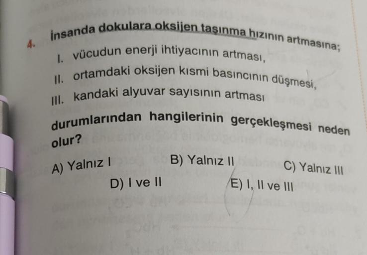 4.
insanda dokulara oksijen taşınma hızının artmasına;
I. vücudun enerji ihtiyacının artması,
II. ortamdaki oksijen kısmi basıncının düşmesi,
III. kandaki alyuvar sayısının artması
durumlarından hangilerinin gerçekleşmesi neden
olur?
A) Yalnız I
D) I ve II