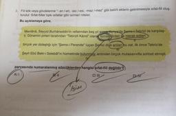 3. Fiil kök veya gövdelerine "- an /-en, -ası /-esi, -maz /-mez" gibi belirli eklerin getirilmesiyle sıfat-fiil oluş-
turulur. Sifat-fiiller tıpkı sıfatlar gibi isimleri niteler.
Bu açıklamaya göre,
Mevlânâ, Seyyid Burhâneddin'in vefatından beş yıl sonra Konya'da Sems-i Tebrîzî ile karşılaş-
tı. Dönemin pirleri tarafından "Tebrizli Kâmil" olarak isimlendirilen ve merak edilen
birçok yer dolaştığı için "Şems-i Perende" (uçan Şems) diye anılan bu zat, ilk önce Tebriz'de
Şeyh Ebû Bekr-i Selebâf'ın hizmetinde bulunmuş; ardından birçok mutasavvıfla sohbet etmişti.
parçasında numaralanmış sözcüklerden hangisi sifat-fiil değildir?
C) III
A) I
Isim
DHIV