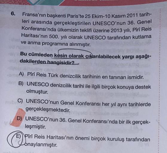 6.
Fransa'nın başkenti Paris'te 25 Ekim-10 Kasım 2011 tarih-
leri arasında gerçekleştirilen UNESCO'nun 36. Genel
Konferansı'nda ülkemizin teklifi üzerine 2013 yılı, Pîrî Reis
Haritası'nın 500. yılı olarak UNESCO tarafından kutlama
ve anma programına alınmı