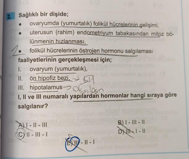 2. Sağlıklı bir dişide;
ovaryumda (yumurtalık) folikül hücrelerinin gelişimi,
uterusun (rahim) endometriyum tabakasından mitoz bö-
lünmenin hızlanması,
Sameble...
1. folikül hücrelerinin östrojen hormonu salgılaması
faaliyetlerinin gerçekleşmesi için;
1. o