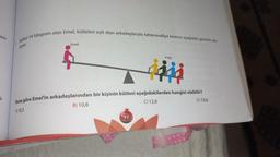 eril-
i.
Kütlesi 54 kilogram olan Emel, kütleleri eşit olan arkadaşlarıyla tahteravalliye binince aşağıdaki görüntü olu
şuyor.
Emel
4 kişi
đååå
Buna göre Emel'in arkadaşlarından bir kişinin kütlesi aşağıdakilerden hangisi olabilir?
B) 10,8
C) 12,6
D) 13,6
A) 10,5
77