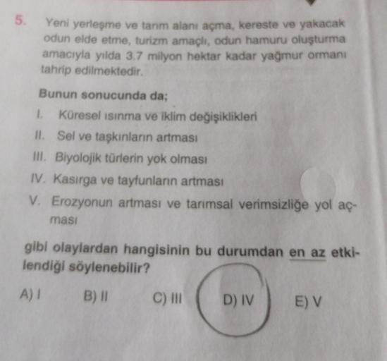 5.
Yeni yerleşme ve tarım alanı açma, kereste ve yakacak
odun elde etme, turizm amaçlı, odun hamuru oluşturma
amacıyla yılda 3.7 milyon hektar kadar yağmur ormanı
tahrip edilmektedir.
Bunun sonucunda da;
1. Küresel ısınma ve iklim değişiklikleri
II. Sel ve