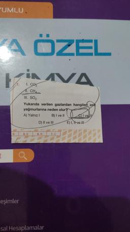 "UMLU.
A ÖZEL
in AVA
1. CO₂
11. CHA
III. SO₂
Yukarıda verilen gazlardan hangileri asit
yağmurlarına neden olur?
A) Yalnız I
B) I ve II
B
eşimler
5. E
D) II ve III
6. B
sal Hesaplamalar
7. C
CI velly
E) I, ve III