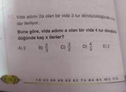 11. Vida adımı 2a olan bir vida 3 tur döndürüldüğünde xe
dar ilerliyor.
Buna göre, vida adımı a olan bir vida 4 tur döndürü
düğünde kaç x ilerler?
A) 2
178
2/3
B) ²
(C) ³/2
3
D) / 1
E) 2
1B 2D 3B 4B 5B 6E 7 A 8 A 9 A 10 D 118