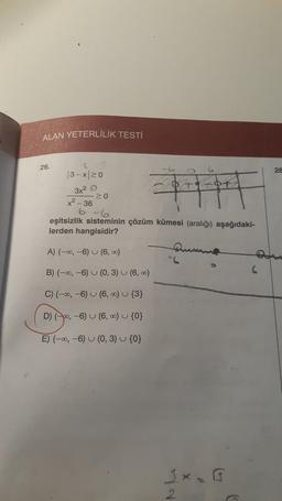 ALAN YETERLİLİK TESTİ
26.
3-x ≥0
3x² O
x²-36
6
≥0
eşitsizlik sisteminin çözüm kümesi (aralığı) aşağıdaki-
lerden hangisidir?
A) (-∞, -6) (6, 00)
B) (-∞, -6)
(0, 3)
C) (-∞, -6)
(6, ∞0) {3}
D) (po, -6) (6,∞0) {0}
E) (-∞, -6) (0, 3) {0}
(6, ∞)
2
X
#
28