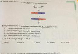 33. Birbirine paralel yerleştirilmiş, özdeş iki çubuk mıknatıs şekildeki gibidir.
sol
N
+K
+M
sağ
Buna göre mıknatıslar ile aynı düzlem üzerinde bulunan K, L ve M noktaları için;
1. L noktasında manyetik alan sıfırdır.
II. K noktasında manyetik alanın yönü sağa doğrudur.
III. M noktasında manyetik alanın yönü sağa doğrudur.
IV. L noktasında manyetik alanın yönü sola doğrudur.
ifadelerinden hangileri doğru olabilir?
A) Yalnız I.
B) I ve IV.
C) I, II ve III.
D) I, II ve IV.
ili ploktronlu bir atomdur İyonlasma sonucu elektronlardan biri atomdan ayrılır.
E) I, II, III ve IV.