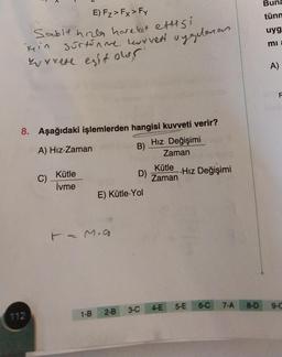 E) F₂ > Fx > Fy
Sabit hızla hareket ettisi
min sürtünme Levyveti vygelenam
wyrete esit our
<
8. Aşağıdaki işlemlerden hangisi kuvveti verir?
A) Hız-Zaman
Hız Değişimi
Zaman
112
C)
Kütle
İvme
F = M.Q
1-B
B)
D)
E) Kütle-Yol
Kütle
Zaman
3-C
2-B
-Hız Değişimi
6-C
5-E
4-E
7-A
Buna
tünn
uyg
mi a
A)
F
8-D 9-0