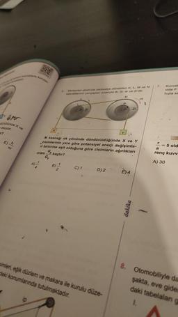 dürülünce X ve
oluyor.
E) h
Tr
OPR
te kurulan
A) 1
A
B) 1
2
Merkecer etrafinda serbestçe dönebilen K, L, M ve N
kasnaklarini yançaplan sırasıyla 4r, 2r, 4r ve 2r'dir.
M
M kasnağı ok yönünde döndürüldüğünde X ve Y
cisimlerinin yere göre potansiyel enerji değişimle-
ri birbirine eşit olduğuna göre cisimlerin ağırlıkları
Gx
oranı kaçtır?
Gy
2
C) 1
D) 2
2 2r
aimleri, eğik düzlem ve makara ile kurulu düze-
deki konumlarında tutulmaktadır.
E) 4
dakika
ok
1
7.
r
Kuvvet
vida F
hızla sa
= 5 old
a
renç kuvv
A) 30
8. Otomobiliyle da
şakta, eve gider
daki tabelalang
1.