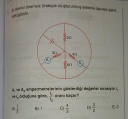 iç direnci önemsiz üreteçle oluşturulmuş elektrik devresi şekil-
1.
deki gibidir.
A
B) 1
ŽE
30
ww
www
20
60
www
492
A₁ ve A₂ ampermetrelerinin gösterdiği değerler sırasıyla i
ve i, olduğuna göre, 1 oranı kaçtır?
1₂
A) 1/12
C) =
-
3
D) 23/0
E) 2