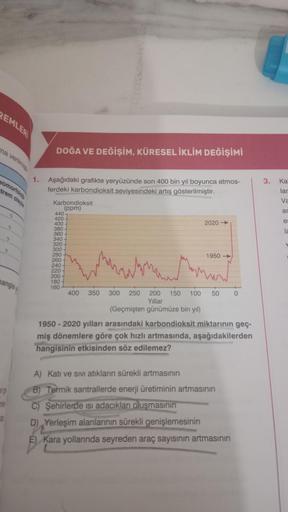 REMLERİ
ma verilmiş
eomorfolo
trem olayla
?
hangisi
DOĞA VE DEĞİŞİM, KÜRESEL İKLİM DEĞİŞİMİ
1. Aşağıdaki grafikte yeryüzünde son 400 bin yıl boyunca atmos-
ferdeki karbondioksit seviyesindeki artış gösterilmiştir.
Karbondioksit
(ppm)
440-
420
400
380
360
3