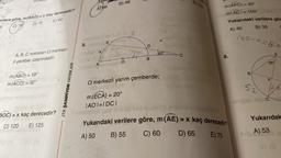 erilere göre, m(BAO) = x kaç derecedir?
C) 70
D) 75
E) 80
A, B, C noktaları O merkez-
li çember üzerindedir.
m (ABO) = 18°
m (ACO) = 32°
OA
BOC)=x kaç derecedir?
D) 120 E) 125
JTK ŞAMPİYON YAYINLARI
5.
A) 96
2 x
E
B) 98
mag
A) 50
Dion
labo
m(ECA) = 20°
|AO|=| DCI
beootab pax
78
"
D
20:00
O merkezli yarım çemberde;
°03-(008) m
B
20°
E) 104
m (APC)
<= 100°
m(AC).
Yukarıdaki verilere gön
A) 40
B) 35
8.
FA)moop volhov blabriely
Yukarıdaki verilere göre, m (AE) = x kaç derecedir?
B) 55
C) 60
D) 65
E) 70
=40°
100-x=80
B
26°
F
52
nec
empeb 100cc
A
e
Talb A) 53
Yukarıdak
e
01 (3