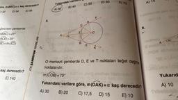 öre, m(BEC)= a kaç derecedir?
C) 52 D) 54
E) 56
Şekildeki çemberde
(BAC)=25°
ACE) = 35°
AE)= m(ED)
kaç derecedir?
E) 140
JTK ŞAMPİYON YAYINLARI
5.
Yukarıdaki veri
A) 30 B) 40 C) 5520 D) 60
09 (3
as (0
08 (0
20 (8)
Triban
Abrudmap Dob
Aa
60
1-(DA) (38)
hatim
T
O
B
E
O
FA
K
OS
E) 70
O merkezli çemberde D, E ve T noktaları teğet değme
noktalarıdır.
9100 neliev isbreluy
m (COB) = 70°
Yukarıdaki verilere göre, m (OAK)= a kaç derecedir?
(8.
A) 30 B) 20
C) 17,5 D) 15
E) 10
sibeoab psxxx
801 (3 801
A) 15
8.
-edmeg :
A 30°
8 eredmi 3
og
Jepet sbriesl
se-(ARE
(580)m(08
Yukarıd
A) 10
Shibet