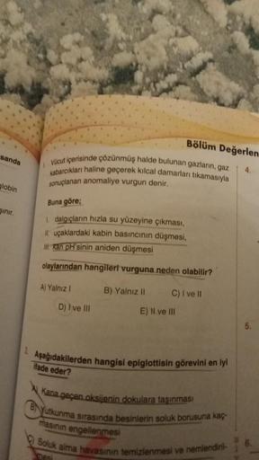 sanda
globin
Sinir.
L
Vücut içerisinde çözünmüş halde bulunan gazların, gaz
kabarcıkları haline geçerek kılcal damarları tıkamasıyla
sonuçlanan anomaliye vurgun denir.
Buna göre;
1. dalgıçların hızla su yüzeyine çıkması,
It uçaklardaki kabin basıncının düş