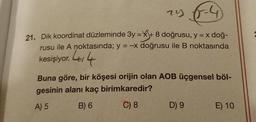 ry
21. Dik koordinat düzleminde 3y = x+8 doğrusu, y = x doğ-
rusu ile A noktasında; y = -x doğrusu ile B noktasında
4014
kesişiyor.
Buna göre, bir köşesi orijin olan AOB üçgensel böl-
gesinin alanı kaç birimkaredir?
A) 5
B) 6
C) 8
D) 9
E) 10