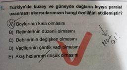 1. Türkiye'de kuzey ve güneyde dağların kıyıya paralel
uzanması akarsularımızın hangi özelliğini etkilemiştir?
A Boylarının kısa olmasını
B) Rejimlerinin düzenli olmasını
C) Debilerinin değişken olmasını
D) Vadilerinin çentik vadi olmasını
E) Akış hızlarının düşük olmasını
ino
No!