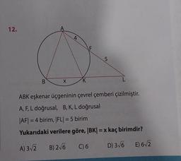 12.
B
A
X
4
K
F
5
ABK eşkenar üçgeninin çevrel çemberi çizilmiştir.
A, F, L doğrusal, B, K, L doğrusal
|AF|=4 birim, |FL| = 5 birim
Yukarıdaki verilere göre, |BK| = x kaç birimdir?
A) 3√2 B) 2√6
C) 6
D) 3√6 E) 6√2