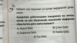 mü
üne
gisi-
5lü
R
jesmio sist ninigiltigeş mil (
15. Göllerin yüz ölçümleri yıl içinde değişkenlik göste-
rebilir.
malo sisal
Aşağıdaki göllerimizden hangisinin su seviye-
nelesinde ve yüz ölçümünde mevsimlik değişimler
diğerlerine göre daha fazladır?
lund A) Abant Gölü
C) Sapanca Gölü
lugB) Çıldır Gölü
CHALLEN
D) Salda Gölü
ilyedr
E) Tuz Gölü