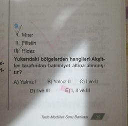 S-
-i-
9./
M
Mısır
II. Filistin
IV. Hicaz
Yukarıdaki bölgelerden hangileri Akşit-
ler tarafından hakimiyet altına alınmış-
tır?
A) Yalnız I B) Yalnız II C) I ve II
D) I ve III
E) I, II ve III
Tarih Modüler Soru Bankası 39