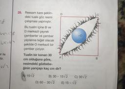 18
Ux=18
UX-44
er ile
tir.
us
28. Ressam kare şeklin-
deki tuale göz resmi
çalışması yapmıştır.
Bu tualin içine B ve
D merkezli çeyrek
çemberler ve çember
yaylarına teğet olacak
şekilde O merkezli bir
çember çiziyor.
D
Tualin bir kenarı 30
cm olduğuna göre,
resimdeki gözbebe-
ğinin yarıçapı kaç cm dir?
15√2
B) 30-15√2
D) 60-30√2 E) 15-√2
Do
C) 30√2
B