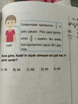 Kadir
Dolabımdaki tişörtlerimin
polo yakadır. Polo yaka tişörtle-
rimini siyahtır. Bu arada,
tüm tişörtlerimin sayısı 80'i geç-
mez.
A) 50 B) 54
Buna göre, Kadir'in siyah olmayan en çok kaç ti-
şörtü vardır?
C) 60
si
D) 64
E) 66
11. B
STYL
$5