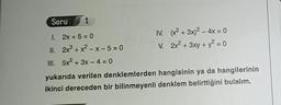 Soru 1
1. 2x+5= 0
II.
III. 5x² + 3x-4=0
2x³+x²-x-5=0
yukarıda verilen denklemlerden
ikinci dereceden bir bilinmeyenli
IV. (x² + 3x)² - 4x = 0
V. 2x² + 3xy + y² = 0
hangisinin ya da hangilerinin
denklem belirttiğini bulalım.