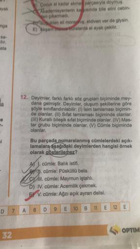 ayak
mga
ata
re
T-
ni
D
7
32
1) Çocuk el kadar ekme parçasıyla doymuş.
Akademisyenlerin karşısında bile elini cebin-
den çıkarmadı.
by Gosuktan eli moramış, eldiven ver de glysin.
E) Akşam Olunca buralarda el ayak çekilir.
12. Deyimler, farklı farklı söz g