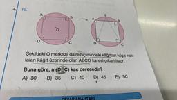 12.
D
Oʻ
B
C
A
D
E
Buna göre, m(DEC) kaç derecedir?
A) 30 B) 35
C) 40 D) 45
ANAHTARI
B
Şekildeki O merkezli daire biçimindeki kâğıttan köşe nok-
taları kâğıt üzerinde olan ABCD karesi çıkartılıyor.
C
E) 50