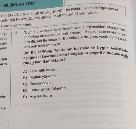 L BİLİMLER TESTİ
-15), Din Kültürü ve Ahlak Bilgisi (16-20), Din Kültürü ve Ahlak Bilgisi dersini
alanlar için Felsefe (21-25) alanlarına ait toplam 25 soru vardır.
kısmına işaretleyiniz.
turya
ursa
o ge-
erine
inya
erin
erin-
Idu-
3.
"Uygur ülkesinde faki