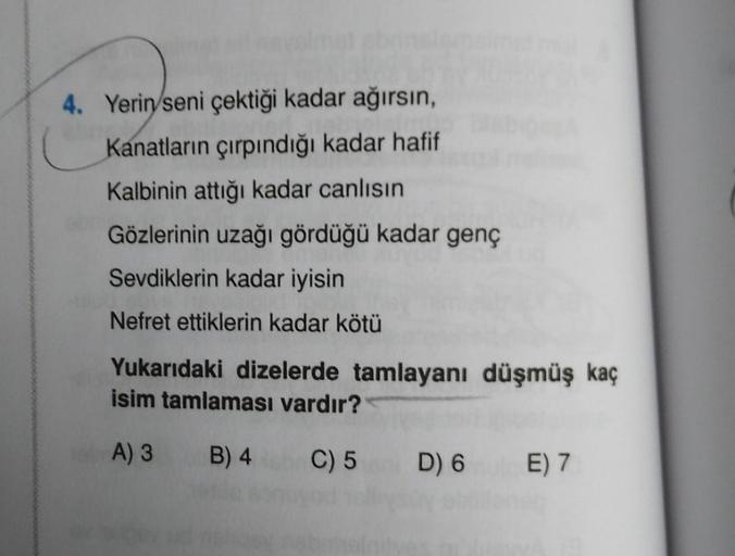 4. Yerin seni çektiği kadar ağırsın,
Kanatların çırpındığı kadar hafif
Kalbinin attığı kadar canlısın
Gözlerinin uzağı gördüğü kadar genç
Sevdiklerin kadar iyisin
Nefret ettiklerin kadar kötü
Yukarıdaki dizelerde tamlayanı düşmüş kaç
isim tamlaması vardır?