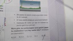 ntin-
rdı-
klık
dosijoh
5.
•
40 m
Bir parkta iki elektrik direği arasındaki mesa-
fe 40 metredir.
61 tane elektrik direği yan yana bulunmaktadır.
Dakikada 80 metre yol alan bir bisikletli bu
parkta gezintiye çıkmıştır.
Buna göre, bu parkta baştan sona gezinti yapan
bu bisikletlinin turu kaç saatte biter? (Direklerin
eni önemsizdir.)
A) 0,2 B) 0,5 C) 1,5 D) 2
E) 25