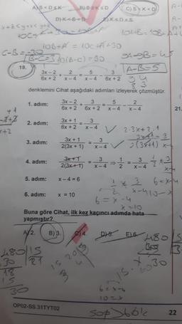 C-B =
x+2<y+x<y+2
OC+/A+
+2
AS<DSK
18
15
19.
[B-C=3 10 (B-C) = 30
D) K<8<D
-
10B+α = 100+A+30
1. adım:
2. adım:
3. adım:
4. adım:
5. adım:
3
3x - 2
6x + 2
6x + 2
denklemini Cihat aşağıdaki adımları izleyerek çözmüştür.
3x - 2
6x + 2
6. adım:
A/2.
480/13
+
2
X-4
B)SSKSD
3x + 1
6x + 2
x = 10
B) 3.
IS
OP02-SS.31TYT02
=
3x + 1
2(3x + 1)
3x+1
2(3x+1)
X-4=6
+
=
3
5
X-4
3
6x + 2
S
2013
=
4.
3
X-4
K<D<S
T
A-
A-
1044B-108 11
t
X=10
Buna göre Cihat, ilk kez kaçıncı adımda hata
yapmıştır?
C) S K<D
9A-9B=4
TA-B-5
5
X-4
3
x-4 2-3x+ 2.1
2
X-4
3
-2 -1 -2 -²
3
X-4
X-4
X-
3 6=x+4
x-415-X
341-3
-✓ 2 (3x+1) X-4
1 *
2
6=x-4
DYS E6 480
6=x-4
1024
IS. X
21.
69 3.
30
sop 3661
22