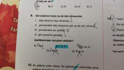 Ta
Far
si'nde yer alır?
A) I
B) II
C) III
özelliklerinden hangileri etkilidir?
A) I ve Il
9. Göl sularının tuzlu ya da tatlı olmasında;
I.
dışa akışının olup olmaması,
olmasıx
II. çevresindeki bitki örtüsünün gür ya da cılız olması
III. çevresindeki yer şekilleri, X
IV. göl yüzeyinin genişliği
B) I ve III
D) II ve III
D) IV
E) V
I ve IV
E) Ive IV
10. Bu göllerin suları tatlıdır. Bu göllerimizin sularından içme,
sulama ve kullanma ou
14. Yatak E
Boi alü
II.
III. Rejiml
V. Boylar
Ülkemizir
sı, yukarı
Atvett