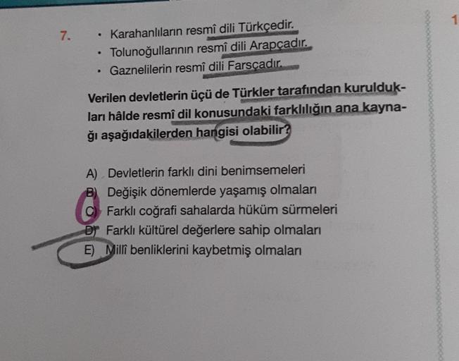 7.
• Karahanlıların resmî dili Türkçedir.
Tolunoğullarının resmî dili Arapçadır.
Gaznelilerin resmî dili Farsçadır.
●
●
Verilen devletlerin üçü de Türkler tarafından kurulduk-
ları hâlde resmî dil konusundaki farklılığın ana kayna-
ğı aşağıdakilerden hangi