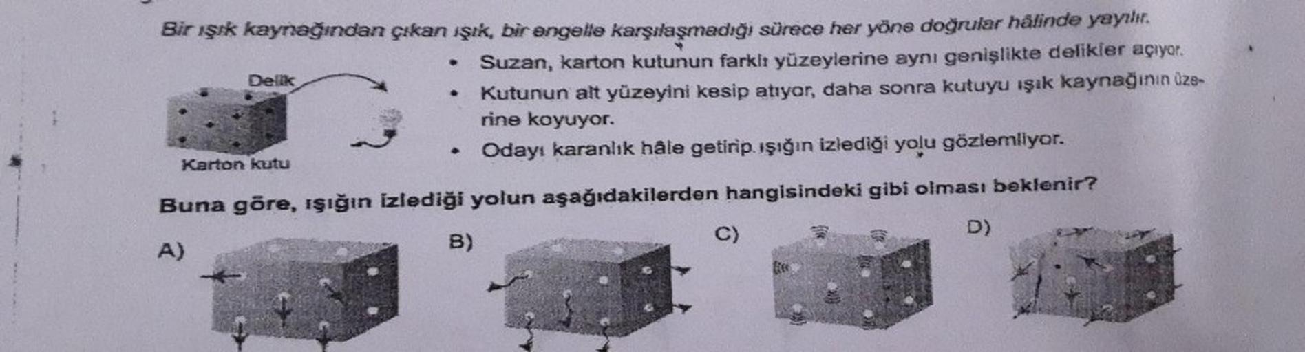Bir ışık kaynağından çıkan ışık, bir engelle karşılaşmadığı sürece her yöne doğrular halinde yayılır.
Suzan, karton kutunun farkit yüzeylerine aynı genişlikte delikler açıyor.
Kutunun alt yüzeyini kesip atıyor, daha sonra kutuyu ışık kaynağının üze-
rine k