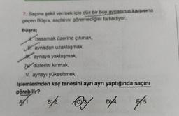 7. Saçına şekil vermek için düz bir boy aynasının karşıema
geçen Büşra, saçlarını göremediğini farkediyor.
Büşra;
A basamak üzerine çıkmak,
Haynadan uzaklaşmak,
H. aynaya yaklaşmak,
V dizlerini kırmak,
V. aynayı yükseltmek
işlemlerinden kaç tanesini ayrı ayrı yaptığında saçını
görebilir?
A71
8/2/0/4 5/5
EX5