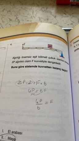 :
4.
TI!
(2P-2) = 1.6
4P=6F
I.
11. Maşa
Ağırlığı önemsiz eşit bölmeli çubuk üzerine konulan
2P ağırlıklı cisim F kuvvetiyle dengededir.
Buna göre sistemde kuvvetten kazanç kaçtır?
El arabası
2P
4P = F
6
Deste
X, YC
7.
gede