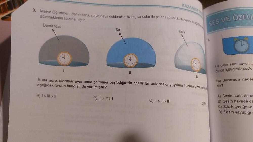 9. Merve Öğretmen; demir tozu, su ve hava doldurulan özdeş fanuslar ile çalar saatleri kullanarak aşağıdaki
düzeneklerini hazırlamıştır.
Demir tozu
B
4
3:
Su
B) III > | > |
59
10
8
www 24
NA
6 15 (
11
3
4..
KAZANIM
C) || > | > III
Hava
10
8.
7
83
III
20
Bu