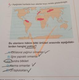 DID
8. Aşağıdaki haritada bazı alanlar koyu renkle gösterilmiştir.
Bu alanların hâkim bitki örtüleri arasında aşağıdaki-
lerden hangisi yoktur?
A) Ekvatoral yağmur ormanları
B) İğne yapraklı ormanlar
CTundra bitkileri
D) Karma ormanlar V
Of toplulukları