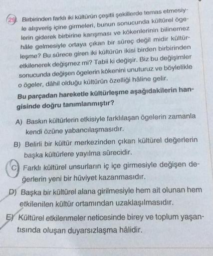 Birbirinden farklı iki kültürün çeşitli şekillerde temas etmesiy-
le alışveriş içine girmeleri, bunun sonucunda kültürel öge-
lerin giderek birbirine karışması ve kökenlerinin bilinemez
hâle gelmesiyle ortaya çıkan bir süreç değil midir kültür-
leşme? Bu s