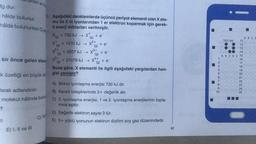 Mg dur.
kteri en f
hâlde bulunur,
hâlde bulunurken Cle
bir önce gelen eleme
D. Aşağıdaki denklemlerde üçüncü periyot elementi olan X ato-
mu ile X in iyonlarından 1 er elektron koparmak için gerek-
li enerji miktarları verilmiştir.
X(g)
?
larak adlandırılır.
molekül hâlinde bulun
11
E) I, II ve III
C) Ya
+730 kJ → X + e-
(g)
x²+
X+1470 kJ →
(g)
+²+
(g)
ik özelliği en büyük ozgisi yanlıştır?
X³+
(g)
(g)
+ e
+3557 kJ → X3³+ + e-
(g)
+21079 kJ → X4+ + e-
(g)
Buna göre, X elementi ile ilgili aşağıdaki yargılardan han-
A) Birinci iyonlaşma enerjisi 730 kJ dir.
B) Kararlı bileşiklerinde 3+ değerlik alır.
C) 3. iyonlaşma enerjisi, 1 ve 2. iyonlaşma enerjilerinin topla-
mina eşittir.
D) Değerlik elektron sayısı 3 tür.
E) 3+ yüklü iyonunun elektron dizilimi soy gaz düzenindedir.
61
1
234567890
10
TEST NO
11
COMHHKAN2
12
13
14
ABCDE 15
16
17
18
19
20
21
22
23
24
25
☐
ABCD